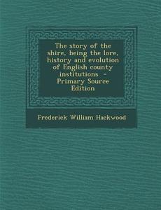 Story of the Shire, Being the Lore, History and Evolution of English County Institutions di Frederick William Hackwood edito da Nabu Press