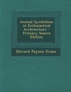 Animal Symbolism in Ecclesiastical Architecture - Primary Source Edition di Edward Payson Evans edito da Nabu Press