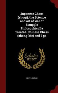Japanese Chess (shogi); The Science And Art Of War Or Struggle Philosophically Treated. Chinese Chess (chong-kie) And I-go di Choyo Suzuki edito da Andesite Press