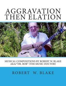 Aggravation Then Elation: Musical Compositions by Robert W. Blake Aka/Dr. Bob (the Music Doctor) di Robert Blake edito da Createspace