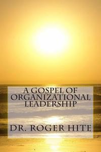 A Gospel of Organizational Leadership di Rogere W. Hite, Dr Rogere W. Hite Phd edito da Createspace