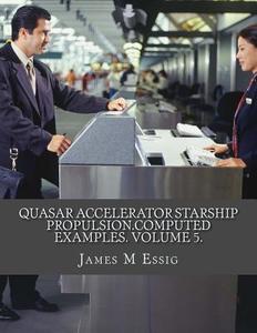 Quasar Accelerator Starship Propulsion.Computed Examples. Volume 5. di James M. Essig edito da Createspace