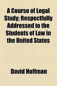 A Course Of Legal Study; Respectfully Addressed To The Students Of Law In The United States di David Hoffman edito da General Books Llc