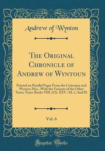 The Original Chronicle of Andrew of Wyntoun, Vol. 6: Printed on Parallel Pages from the Cottonian and Wemyss Mss., with the Variants of the Other Text di Andrew of Wynton edito da Forgotten Books