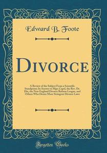 Divorce: A Review of the Subject from a Scientific Standpoint; In Answer to Mgr; Capel, the REV. Dr. Dix, the New England Divor di Edward B. Foote edito da Forgotten Books
