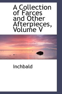 A Collection Of Farces And Other Afterpieces, Volume V di Elizabeth Inchbald edito da Bibliolife