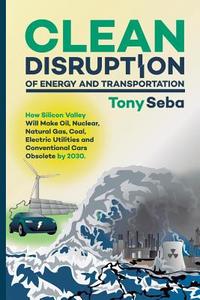 Clean Disruption of Energy and Transportation: How Silicon Valley Will Make Oil, Nuclear, Natural Gas, Coal, Electric Ut di Tony Seba edito da CREATESPACE