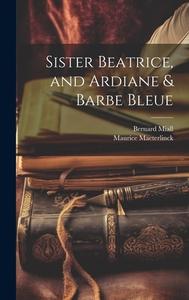Sister Beatrice, and Ardiane & Barbe Bleue di Maurice Maeterlinck, Bernard Miall edito da LEGARE STREET PR