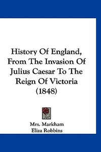 History of England from the Invasion of Julius Caesar to the Reign of Victoria (1848) di Mrs Markham edito da Kessinger Publishing