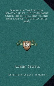 Practice in the Executive Departments of the Government Under the Pension, Bounty, and Prize Laws of the United States (1865) di Robert Sewell edito da Kessinger Publishing