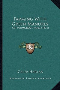 Farming with Green Manures: On Plumgrove Farm (1876) di Caleb Harlan edito da Kessinger Publishing