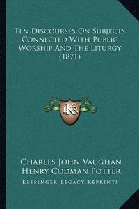 Ten Discourses on Subjects Connected with Public Worship and the Liturgy (1871) di Charles John Vaughan edito da Kessinger Publishing