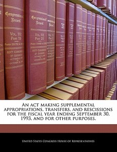 An Act Making Supplemental Appropriations, Transfers, And Rescissions For The Fiscal Year Ending September 30, 1993, And For Other Purposes. edito da Bibliogov