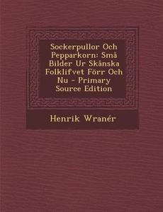 Sockerpullor Och Pepparkorn: Sma Bilder Ur Skanska Folklifvet Forr Och NU di Henrik Wraner edito da Nabu Press