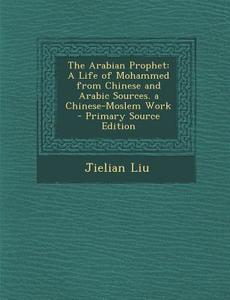 The Arabian Prophet: A Life of Mohammed from Chinese and Arabic Sources. a Chinese-Moslem Work di Jielian Liu edito da Nabu Press