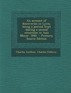 An Account of Discoveries in Lycia, Being a Journal Kept During a Second Excursion in Asia Minor. 1840 di Charles Anthon, Charles Fellows edito da Nabu Press