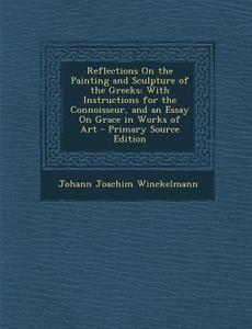 Reflections on the Painting and Sculpture of the Greeks: With Instructions for the Connoisseur, and an Essay on Grace in Works of Art - Primary Source di Johann Joachim Winckelmann edito da Nabu Press