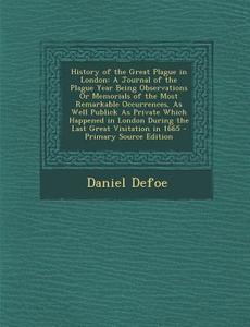 History of the Great Plague in London: A Journal of the Plague Year Being Observations or Memorials of the Most Remarkable Occurrences, as Well Public di Daniel Defoe edito da Nabu Press