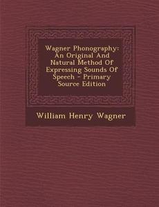 Wagner Phonography: An Original and Natural Method of Expressing Sounds of Speech di William Henry Wagner edito da Nabu Press