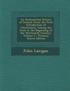 An  Ecclesiastical History of Ireland: From the First Introduction of Christianity Among the Irish to the Beginning of the Thirteenth Century, Volume di John Lanigan edito da Nabu Press