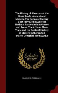 The History Of Slavery And The Slave Trade, Ancient And Modern. The Forms Of Slavery That Prevailed In Ancient Nations, Particularly In Greece And Rom di W O Blake edito da Andesite Press