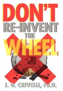 Don't Re-Invent the Wheel! di J. D. Ph. D. Crivelli edito da Xlibris