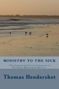 Ministry to the Sick: Theological and Practical Aspects of Providing Meaningful Ministry di Thomas R. Hendershot edito da Createspace
