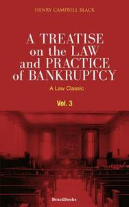 A Treatise on the Law and Practice of Bankruptcy, Volume III: Under the Act of Congress of 1898 di Henry Campbell Black edito da BEARD GROUP INC