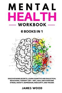 MENTAL HEALTH  Workbook  6 BOOKS IN 1   Discover Mind Secrets, Learn Cognitive and Dialectical Behavioral Therapy (CBT + DBT), Heal and Overcome Stres di James Wood edito da James Wood