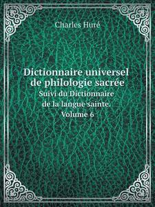 Dictionnaire Universel De Philologie Sacree Suivi Du Dictionnaire De La Langue Sainte. Volume 6 di Charles Hure edito da Book On Demand Ltd.
