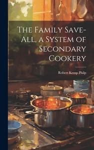 The Family Save-all, a System of Secondary Cookery di Robert Kemp Philp edito da LEGARE STREET PR