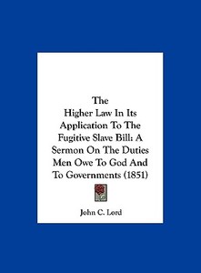 The Higher Law in Its Application to the Fugitive Slave Bill: A Sermon on the Duties Men Owe to God and to Governments (1851) di John C. Lord edito da Kessinger Publishing