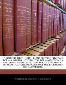 To Require That Health Plans Provide Coverage For A Minimum Hospital Stay For Mastectomies And Lymph Node Dissection For The Treatment Of Breast Cance edito da Bibliogov