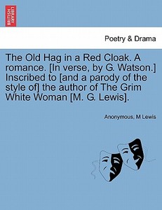 The Old Hag in a Red Cloak. A romance. [In verse, by G. Watson.] Inscribed to [and a parody of the style of] the author  di Anonymous, M Lewis edito da British Library, Historical Print Editions
