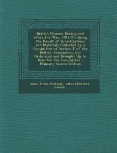 British Finance During and After the War, 1914-21: Being the Result of Investigations and Materials Collected by a Committee of Section F of the Briti di Adam Willis Kirkaldy, Alfred Herbert Gibson edito da Nabu Press