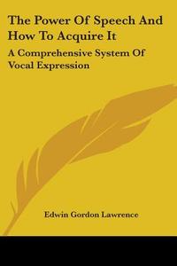 The Power Of Speech And How To Acquire It: A Comprehensive System Of Vocal Expression di Edwin Gordon Lawrence edito da Kessinger Publishing, Llc