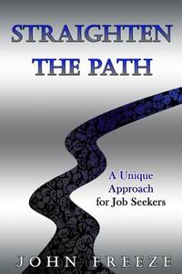 Straighten the Path: A Unique Approach for Job Seekers di John Freeze edito da Createspace