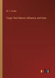 Fungi Their Nature, Influence, and Uses di M. C. Cooke edito da Outlook Verlag