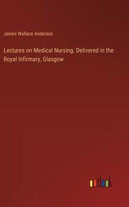 Lectures on Medical Nursing. Delivered in the Royal Infirmary, Glasgow di James Wallace Anderson edito da Outlook Verlag