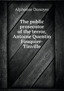 The Public Prosecutor Of The Terror, Antoine Quentin Fouquier-tinville di Alphonse Dunoyer edito da Book On Demand Ltd.