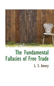 The Fundamental Fallacies Of Free Trade di L S Amery edito da Bibliolife