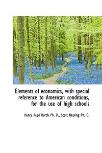 Elements Of Economics, With Special Reference To American Conditions, For The Use Of High Schools di Henry Reed Burch, Scott Nearing edito da Bibliolife