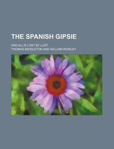 The Spanish Gipsie; And All's Lost by Lust di Thomas Middleton edito da Rarebooksclub.com