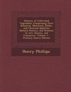 History of Cultivated Vegetables: Comprising Their Botanical, Medicinal, Edible, and Chemical Qualities; Natural History; And Relation to Art, Science di Henry Phillips edito da Nabu Press