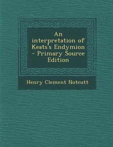 An Interpretation of Keats's Endymion - Primary Source Edition di Henry Clement Notcutt edito da Nabu Press