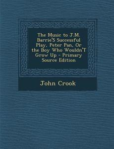 The Music to J.M. Barrie's Successful Play, Peter Pan, or the Boy Who Wouldn't Grow Up di John Crook edito da Nabu Press