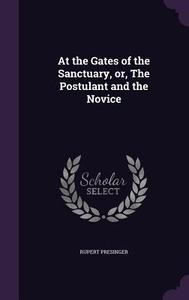 At The Gates Of The Sanctuary, Or, The Postulant And The Novice di Rupert Presinger edito da Palala Press