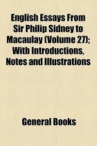 English Essays From Sir Philip Sidney To Macaulay (volume 27); With Introductions, Notes And Illustrations di Unknown Author, Charles William Eliot edito da General Books Llc