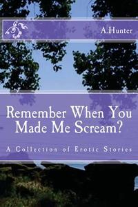 Remember When You Made Me Scream?: A Collection of Erotic Stories di A. Hunter edito da Createspace