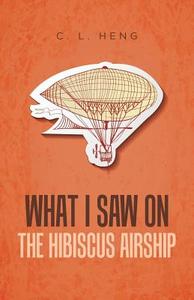 What I Saw on the Hibiscus Airship di C. L. Heng edito da Partridge Singapore